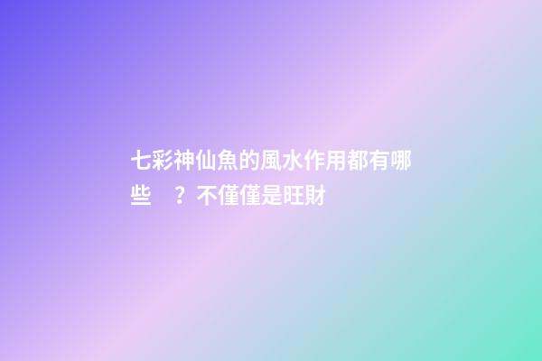 七彩神仙魚的風水作用都有哪些？不僅僅是旺財